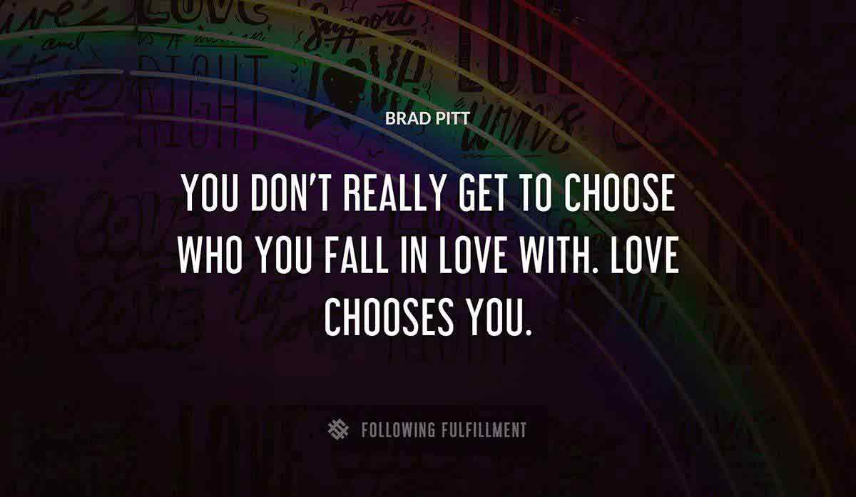 you don t really get to choose who you fall in love with love chooses you Brad Pitt quote
