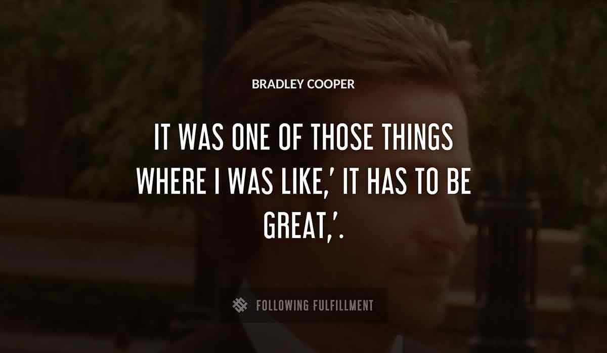 it was one of those things where i was like it has to be great Bradley Cooper quote