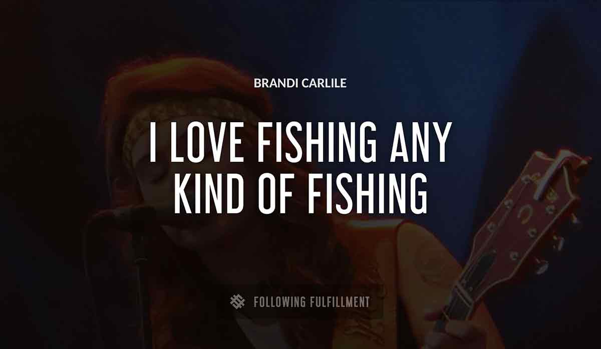 i love fishing any kind of fishing Brandi Carlile quote