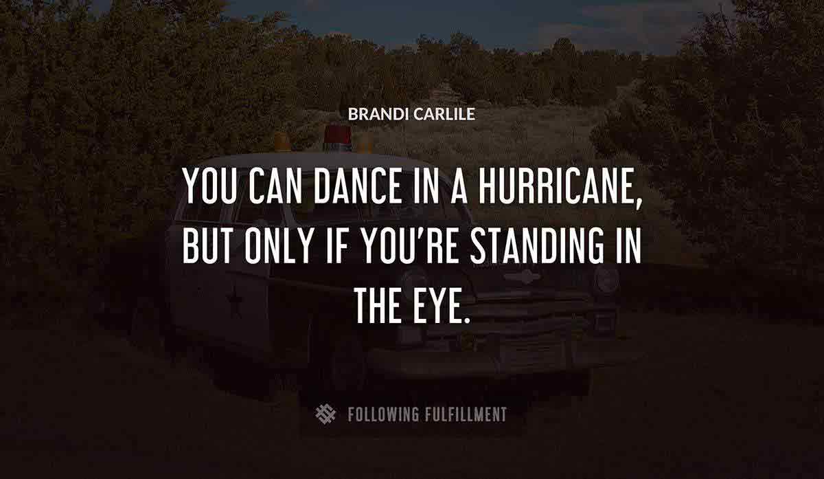 you can dance in a hurricane but only if you re standing in the eye Brandi Carlile quote
