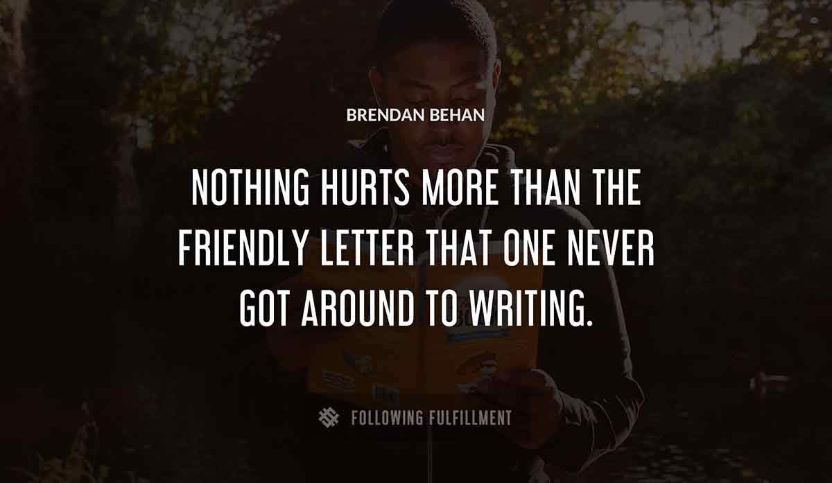 nothing hurts more than the friendly letter that one never got around to writing Brendan Behan quote