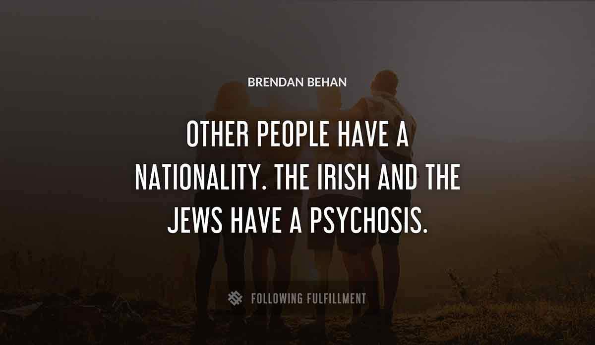 other people have a nationality the irish and the jews have a psychosis Brendan Behan quote
