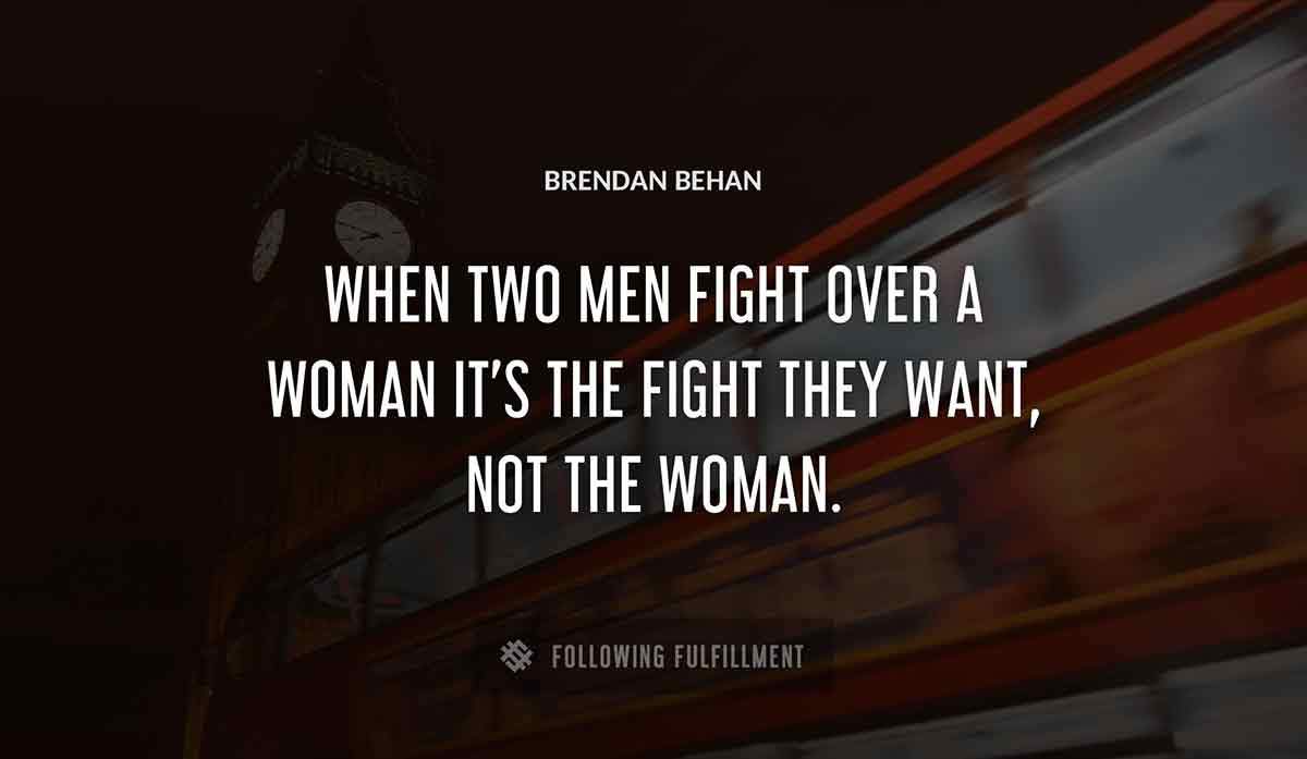 when two men fight over a woman it s the fight they want not the woman Brendan Behan quote