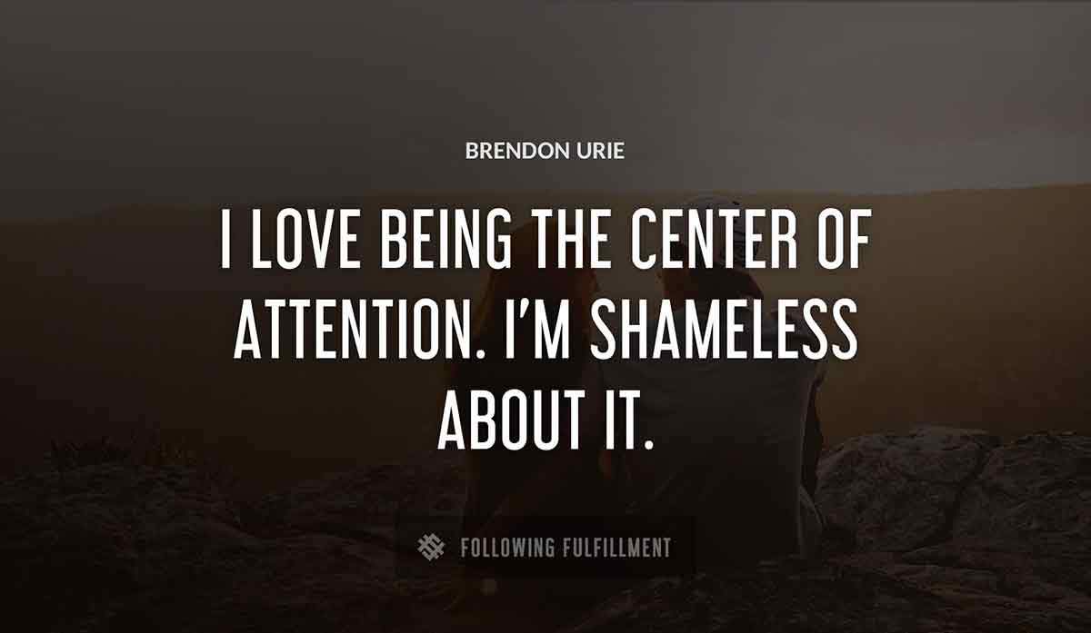 i love being the center of attention i m shameless about it Brendon Urie quote