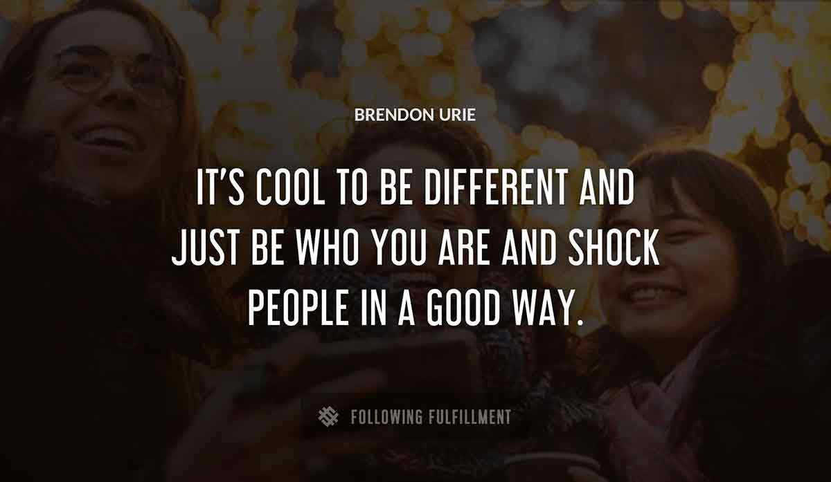 it s cool to be different and just be who you are and shock people in a good way Brendon Urie quote