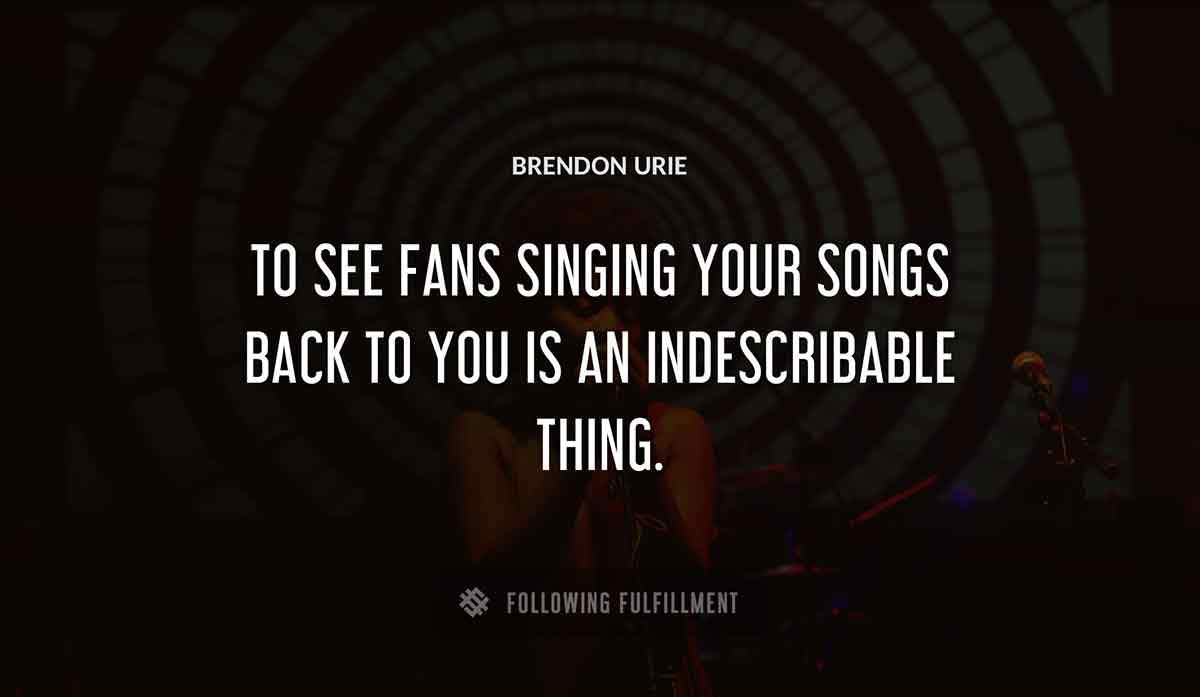 to see fans singing your songs back to you is an indescribable thing Brendon Urie quote