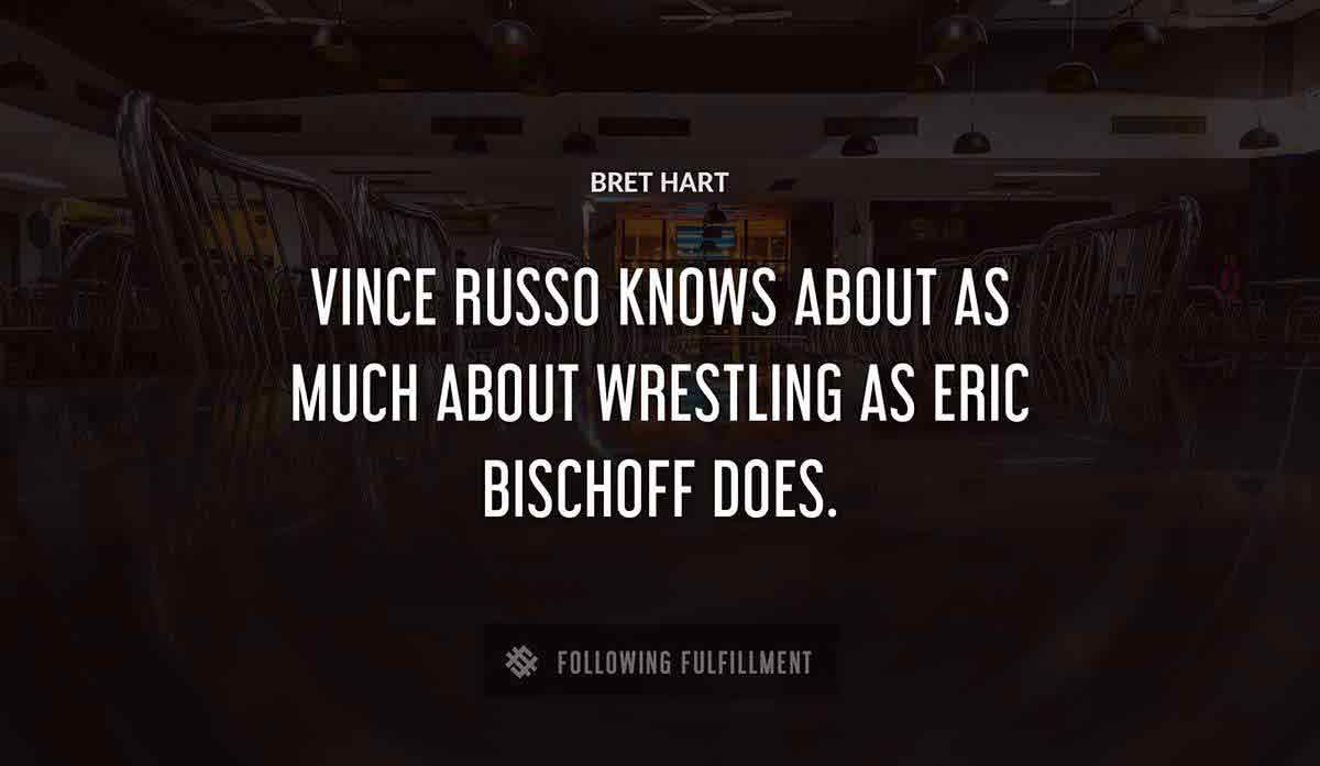 vince russo knows about as much about wrestling as eric bischoff does Bret Hart quote