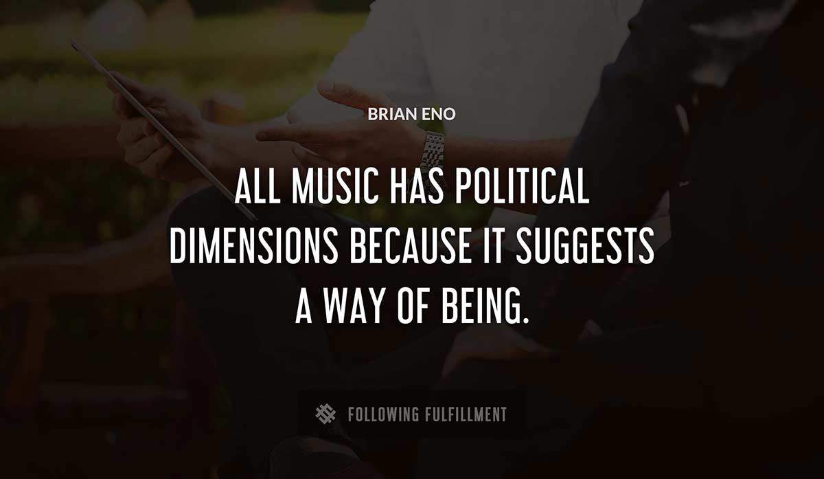 all music has political dimensions because it suggests a way of being Brian Eno quote