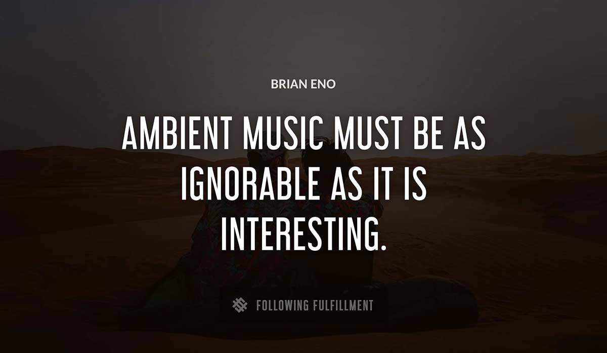 ambient music must be as ignorable as it is interesting Brian Eno quote