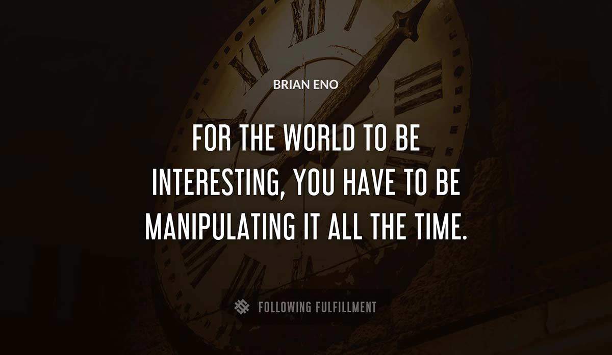 for the world to be interesting you have to be manipulating it all the time Brian Eno quote