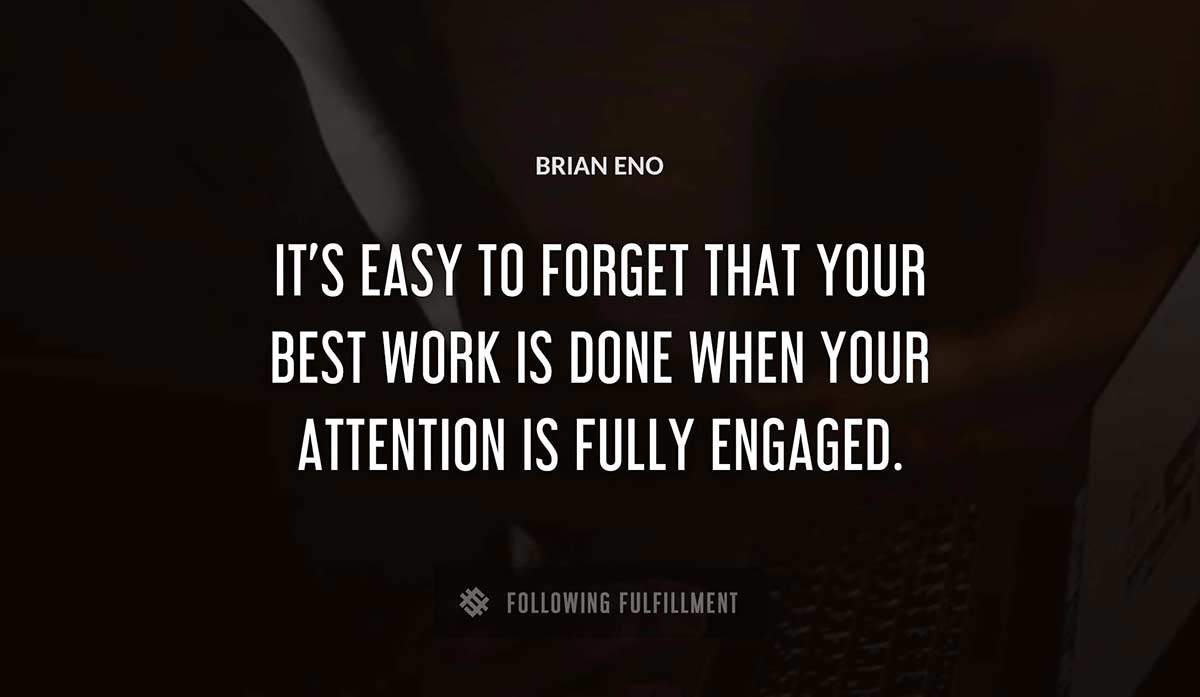 it s easy to forget that your best work is done when your attention is fully engaged Brian Eno quote