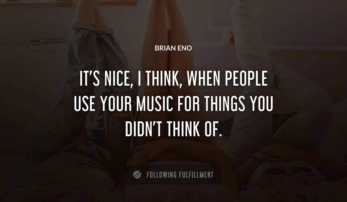 it s nice i think when people use your music for things you didn t think of Brian Eno quote