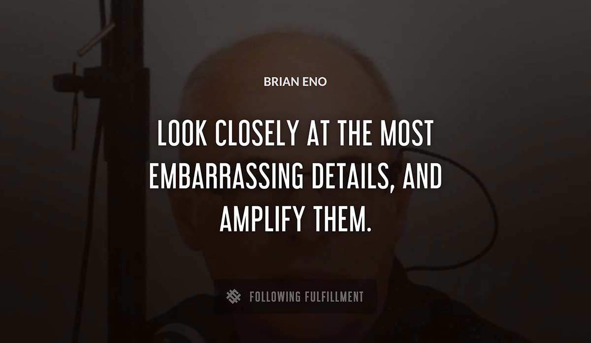 look closely at the most embarrassing details and amplify them Brian Eno quote