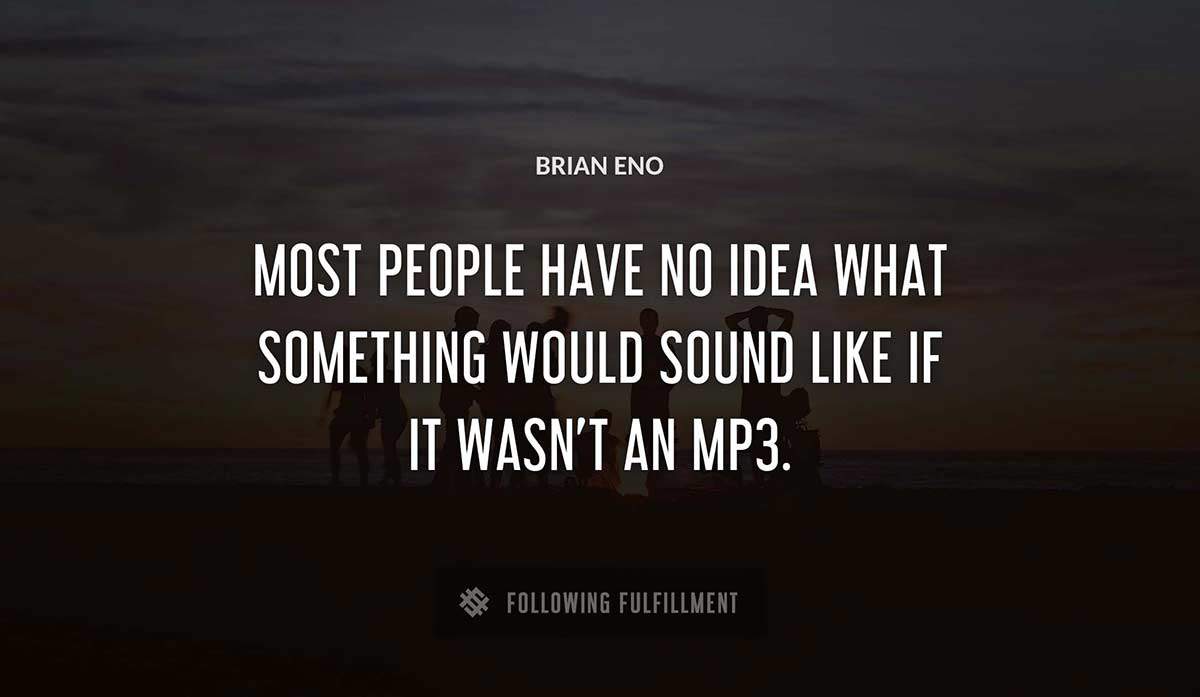 most people have no idea what something would sound like if it wasn t an mp3 Brian Eno quote