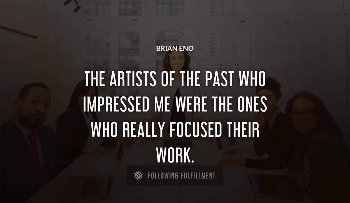 the artists of the past who impressed me were the ones who really focused their work Brian Eno quote