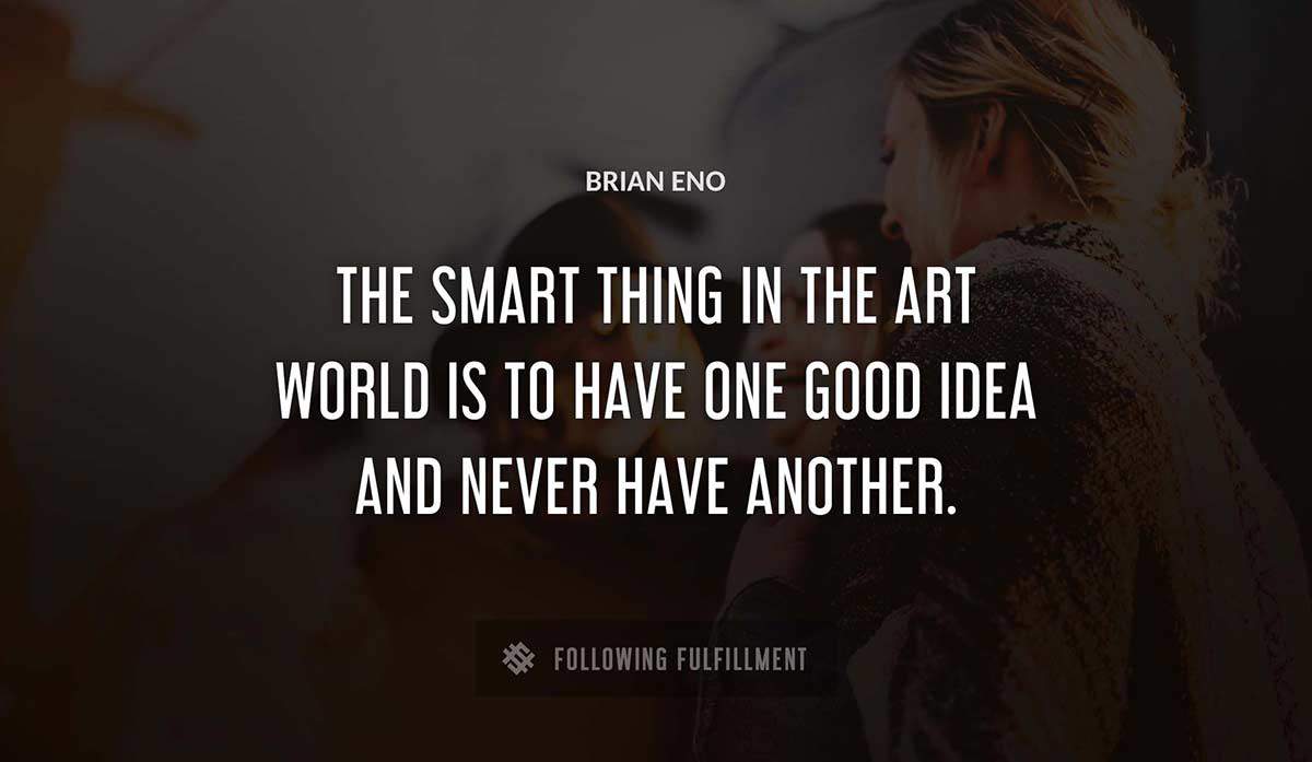 the smart thing in the art world is to have one good idea and never have another Brian Eno quote
