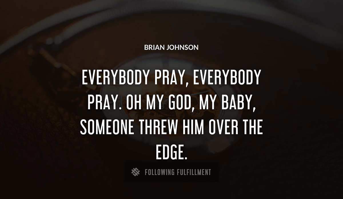 everybody pray everybody pray oh my god my baby someone threw him over the edge Brian Johnson quote