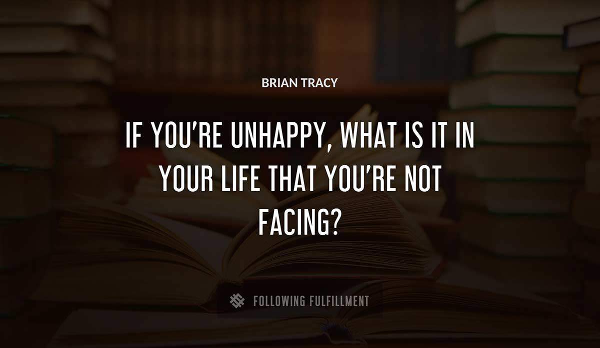 if you re unhappy what is it in your life that you re not facing Brian Tracy quote