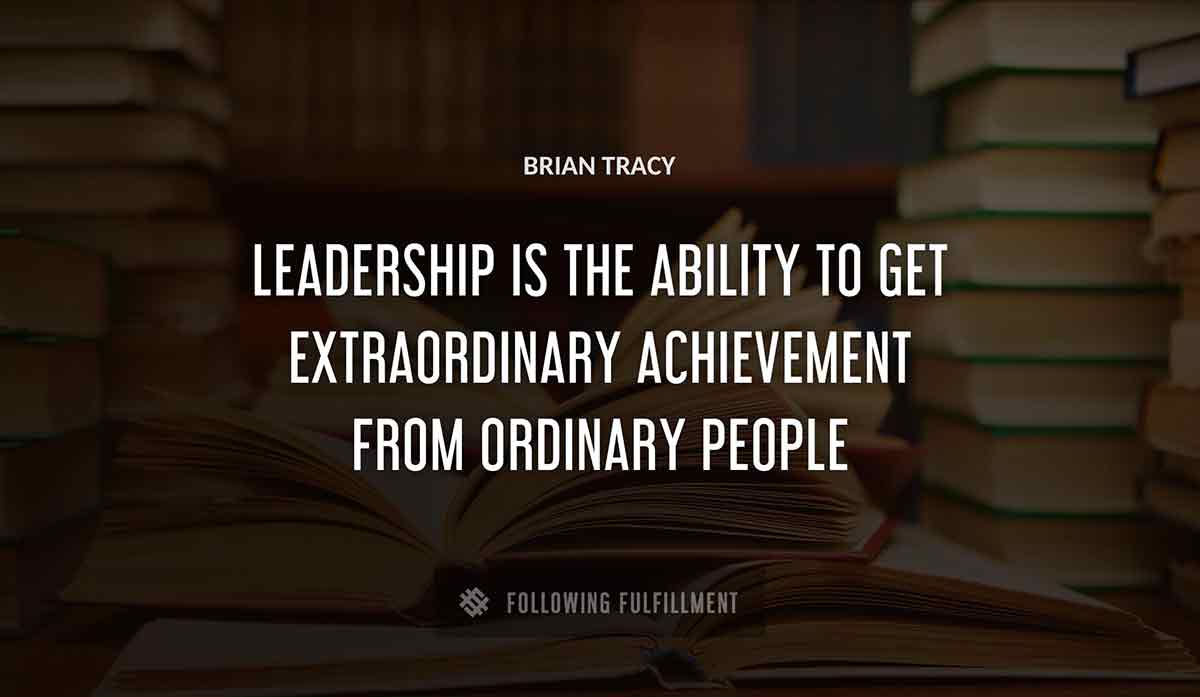leadership is the ability to get extraordinary achievement from ordinary people Brian Tracy quote