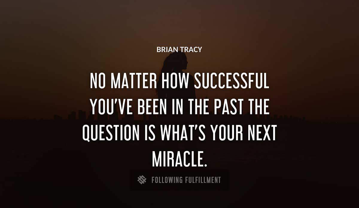 no matter how successful you ve been in the past the question is what s your next miracle Brian Tracy quote