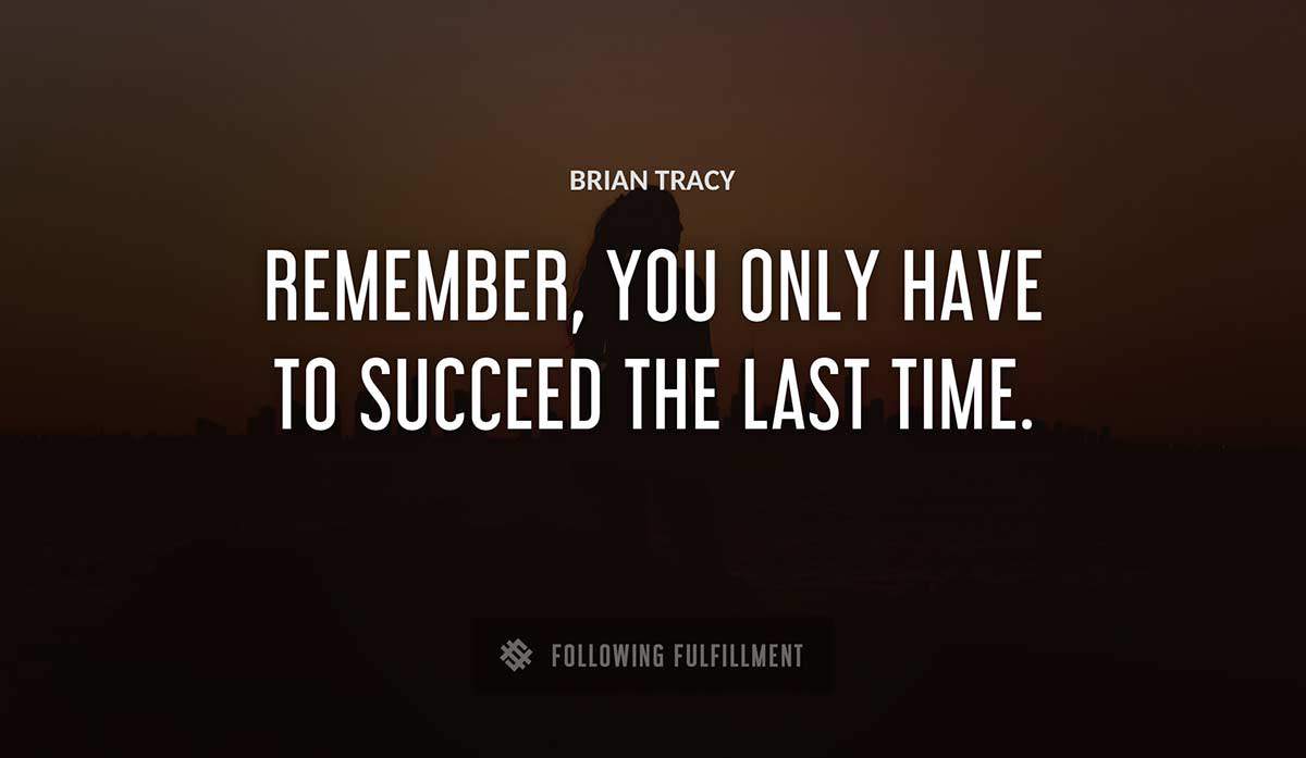 remember you only have to succeed the last time Brian Tracy quote