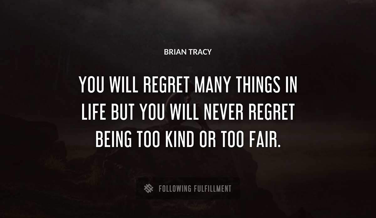 you will regret many things in life but you will never regret being too kind or too fair Brian Tracy quote