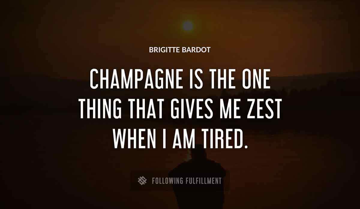 champagne is the one thing that gives me zest when i am tired Brigitte Bardot quote