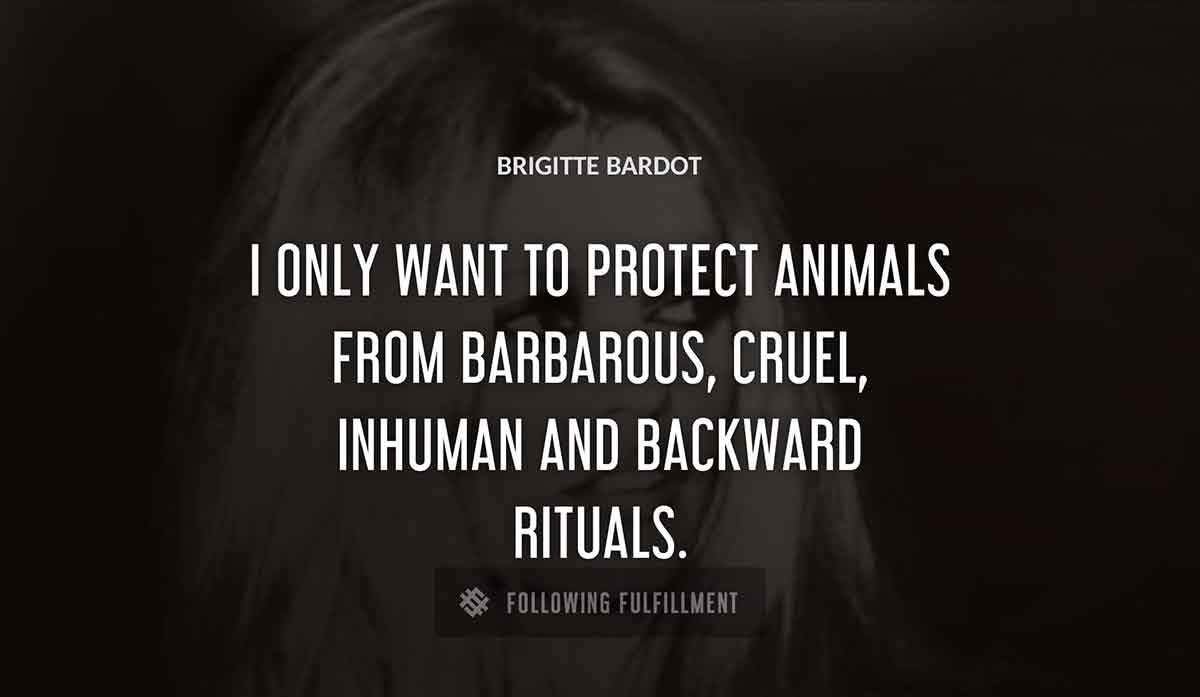 i only want to protect animals from barbarous cruel inhuman and backward rituals Brigitte Bardot quote