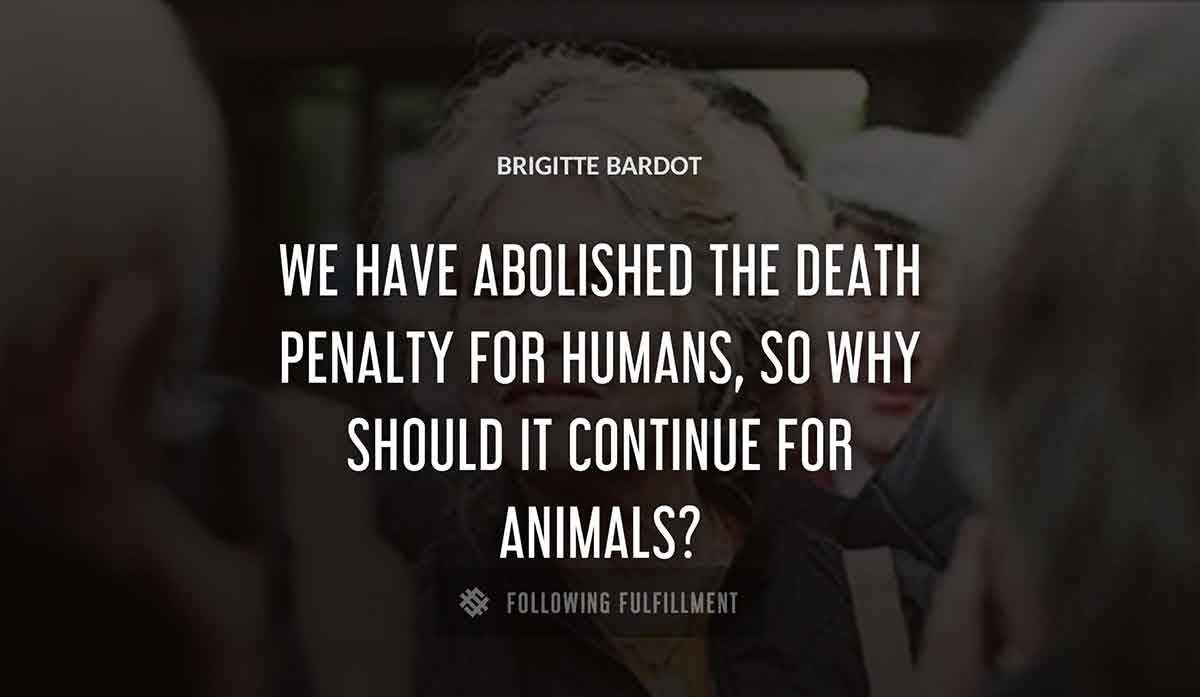 we have abolished the death penalty for humans so why should it continue for animals Brigitte Bardot quote