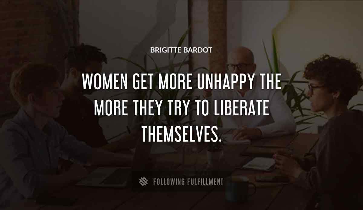 women get more unhappy the more they try to liberate themselves Brigitte Bardot quote