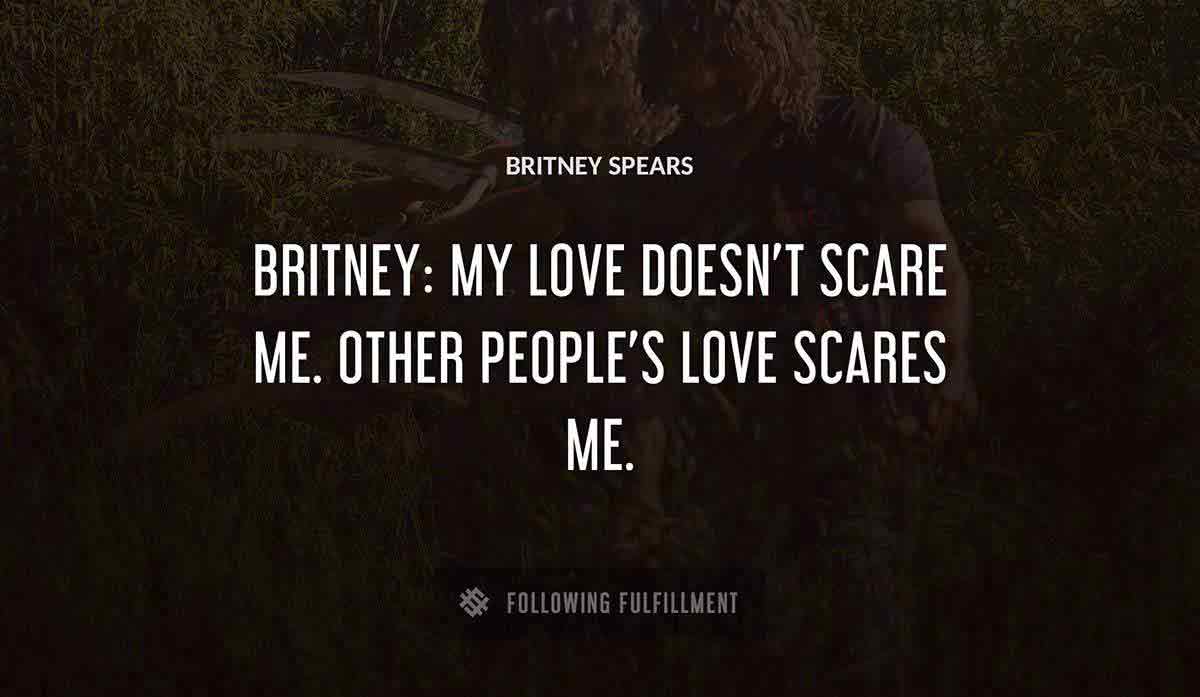britney my love doesn t scare me other people s love scares me Britney Spears quote