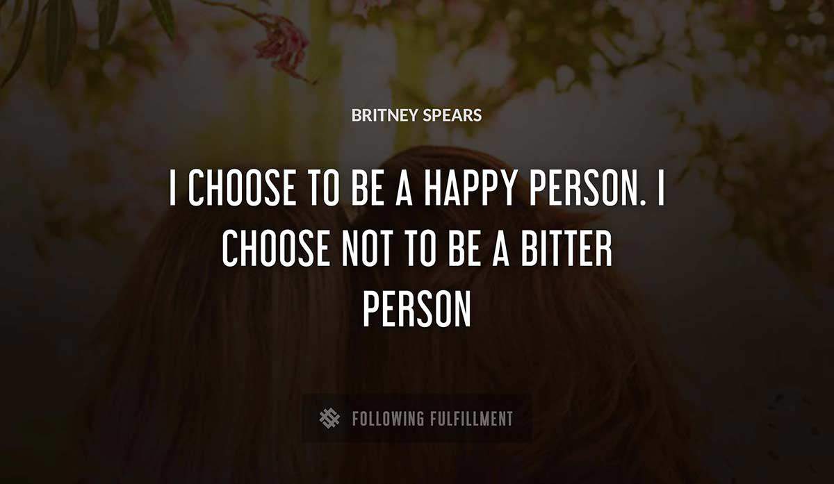 i choose to be a happy person i choose not to be a bitter person Britney Spears quote