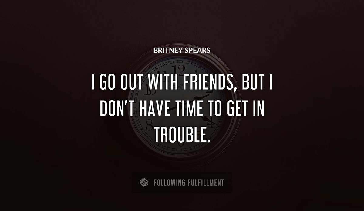 i go out with friends but i don t have time to get in trouble Britney Spears quote