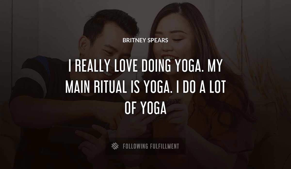 i really love doing yoga my main ritual is yoga i do a lot of yoga Britney Spears quote