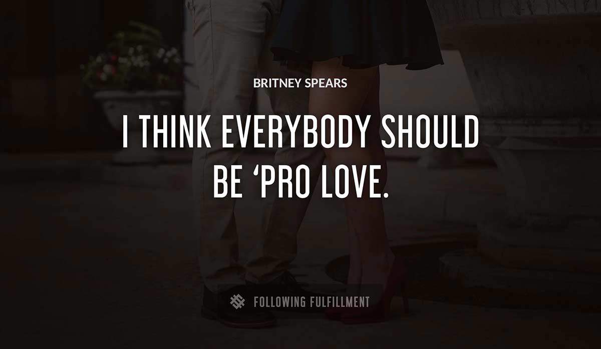 i think everybody should be pro love Britney Spears quote