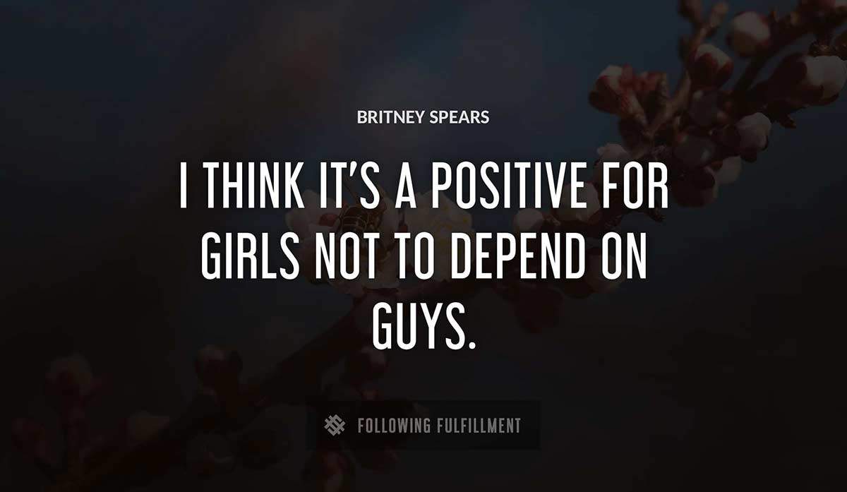 i think it s a positive for girls not to depend on guys Britney Spears quote