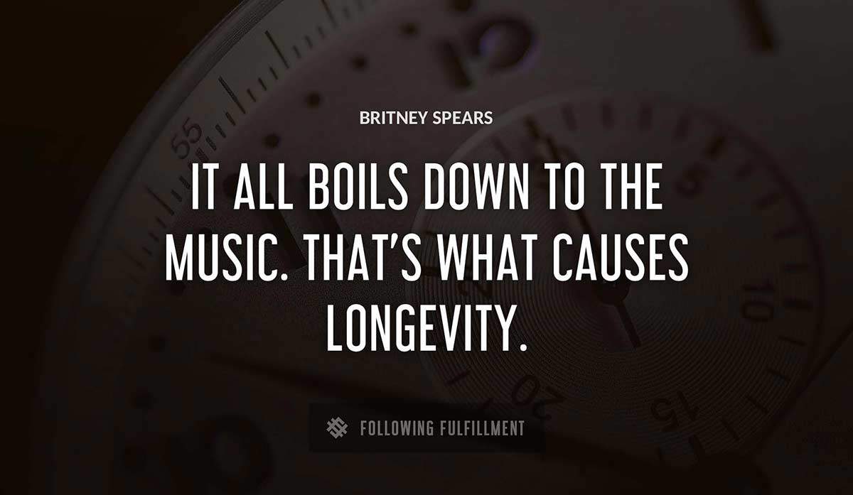 it all boils down to the music that s what causes longevity Britney Spears quote