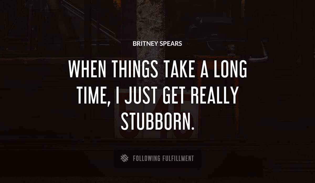 when things take a long time i just get really stubborn Britney Spears quote