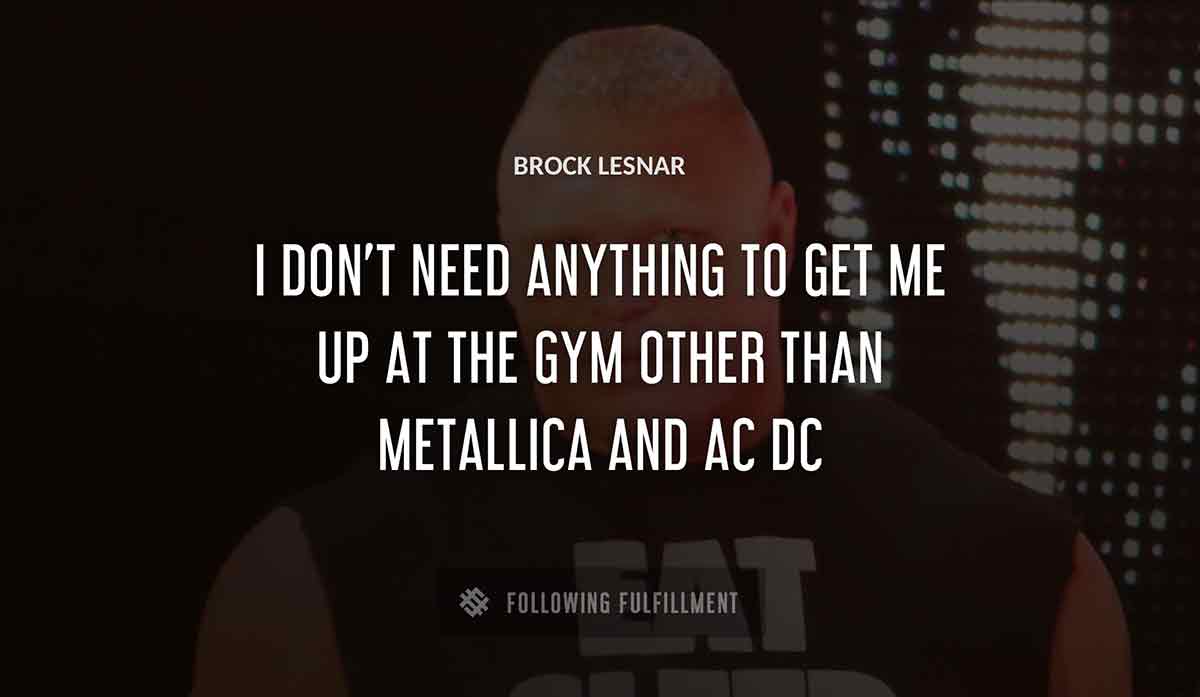 i don t need anything to get me up at the gym other than metallica and ac dc Brock Lesnar quote