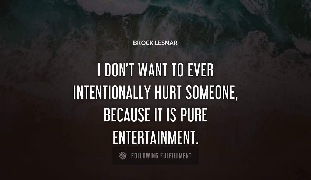 i don t want to ever intentionally hurt someone because it is pure entertainment Brock Lesnar quote