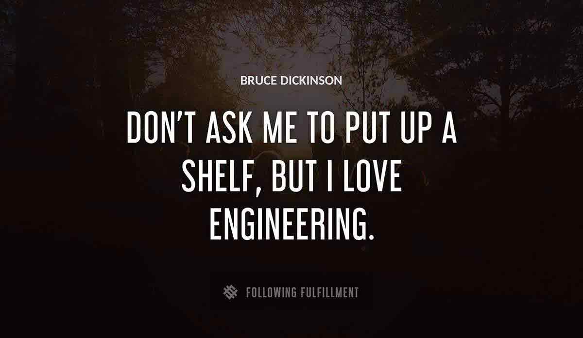 don t ask me to put up a shelf but i love engineering Bruce Dickinson quote