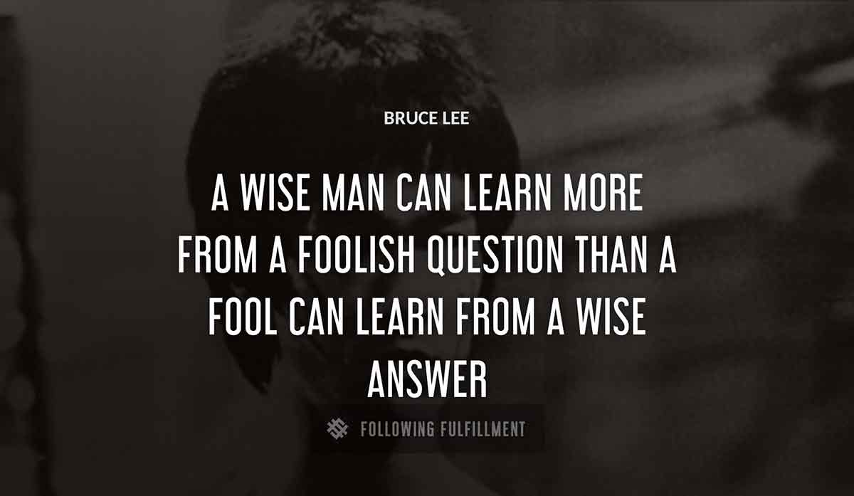 a wise man can learn more from a foolish question than a fool can learn from a wise answer Bruce Lee quote