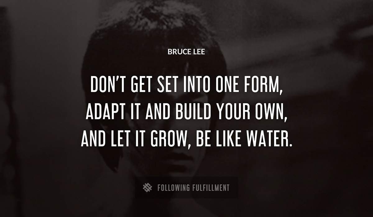 don t get set into one form adapt it and build your own and let it grow be like water Bruce Lee quote