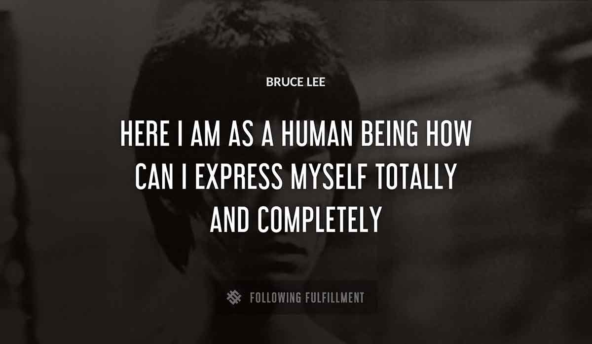 here i am as a human being how can i express myself totally and completely Bruce Lee quote