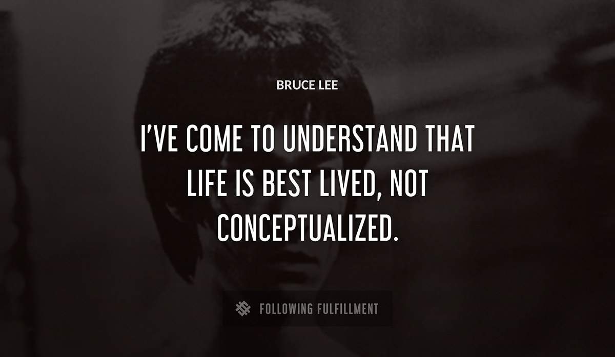 i ve come to understand that life is best lived not conceptualized Bruce Lee quote