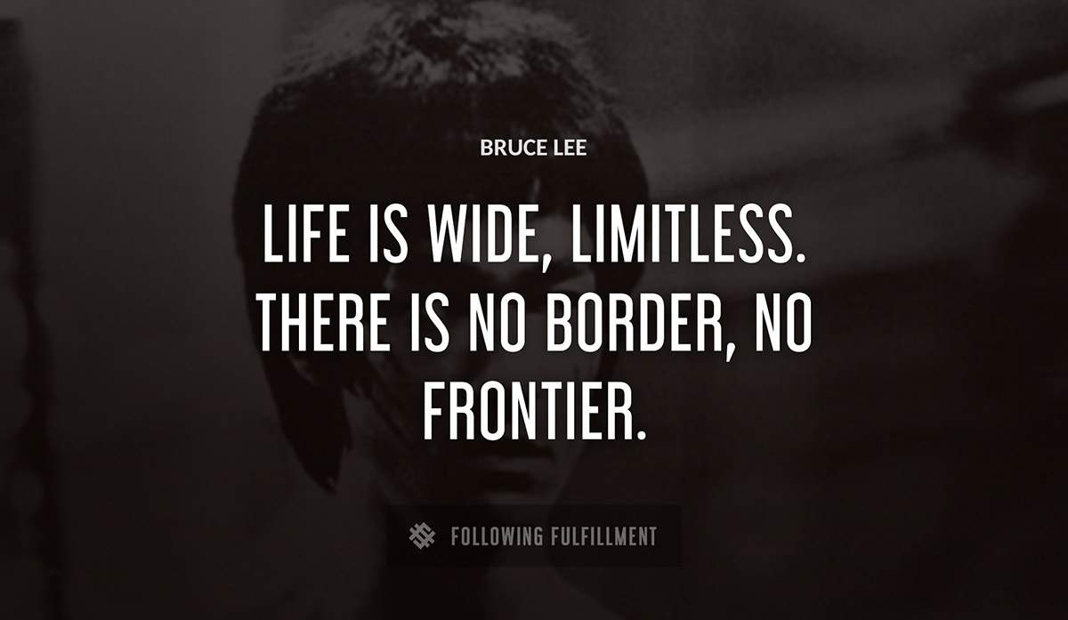 life is wide limitless there is no border no frontier Bruce Lee quote
