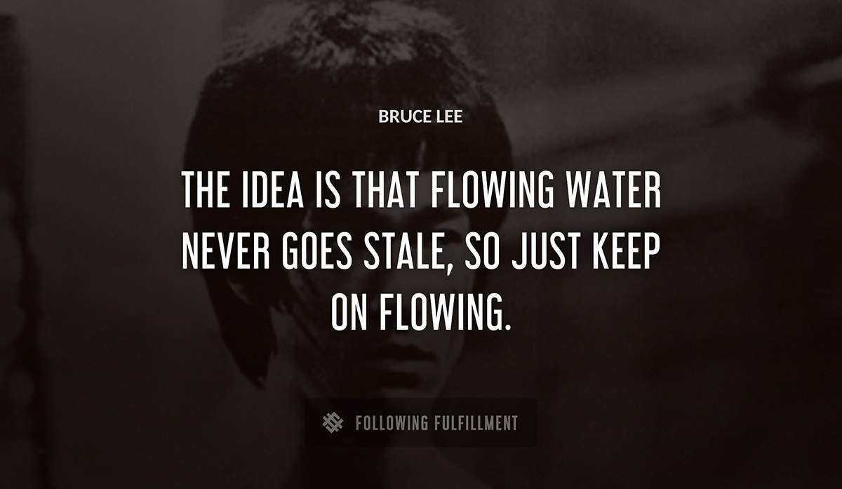 the idea is that flowing water never goes stale so just keep on flowing Bruce Lee quote