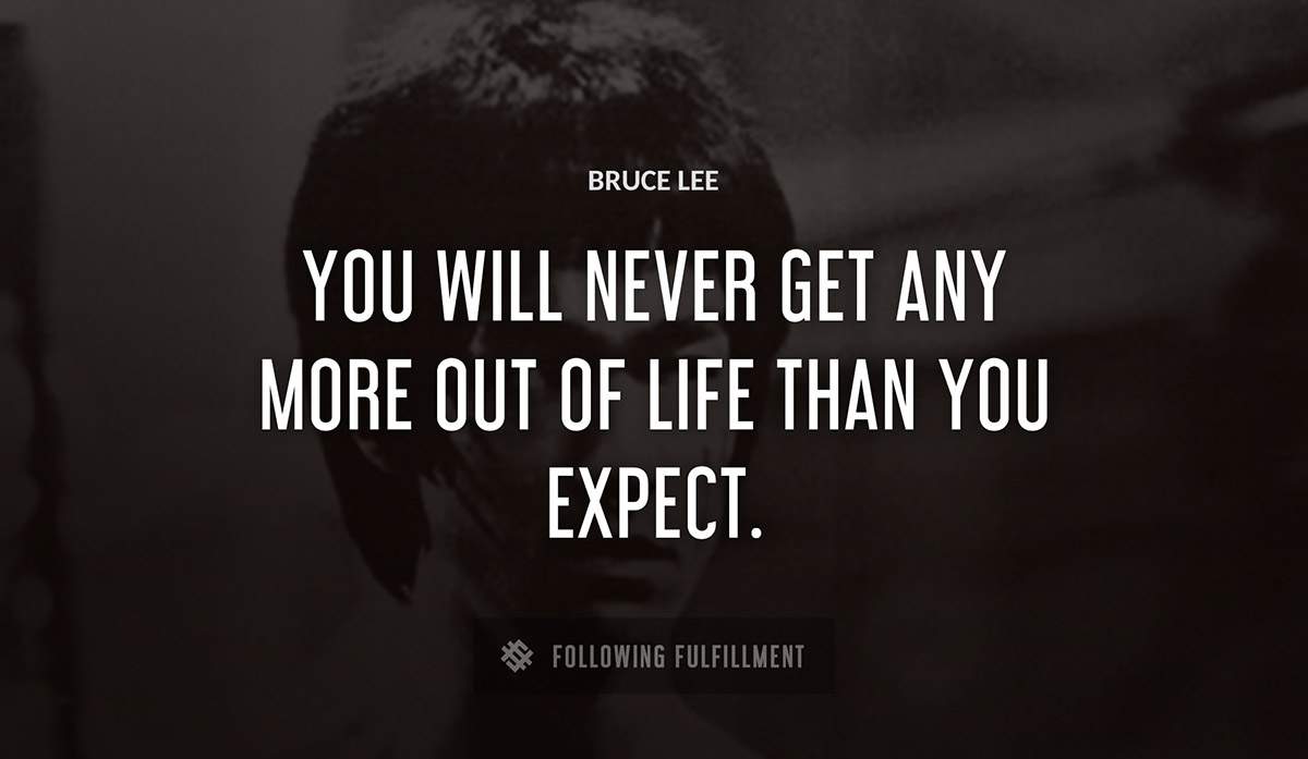 you will never get any more out of life than you expect Bruce Lee quote