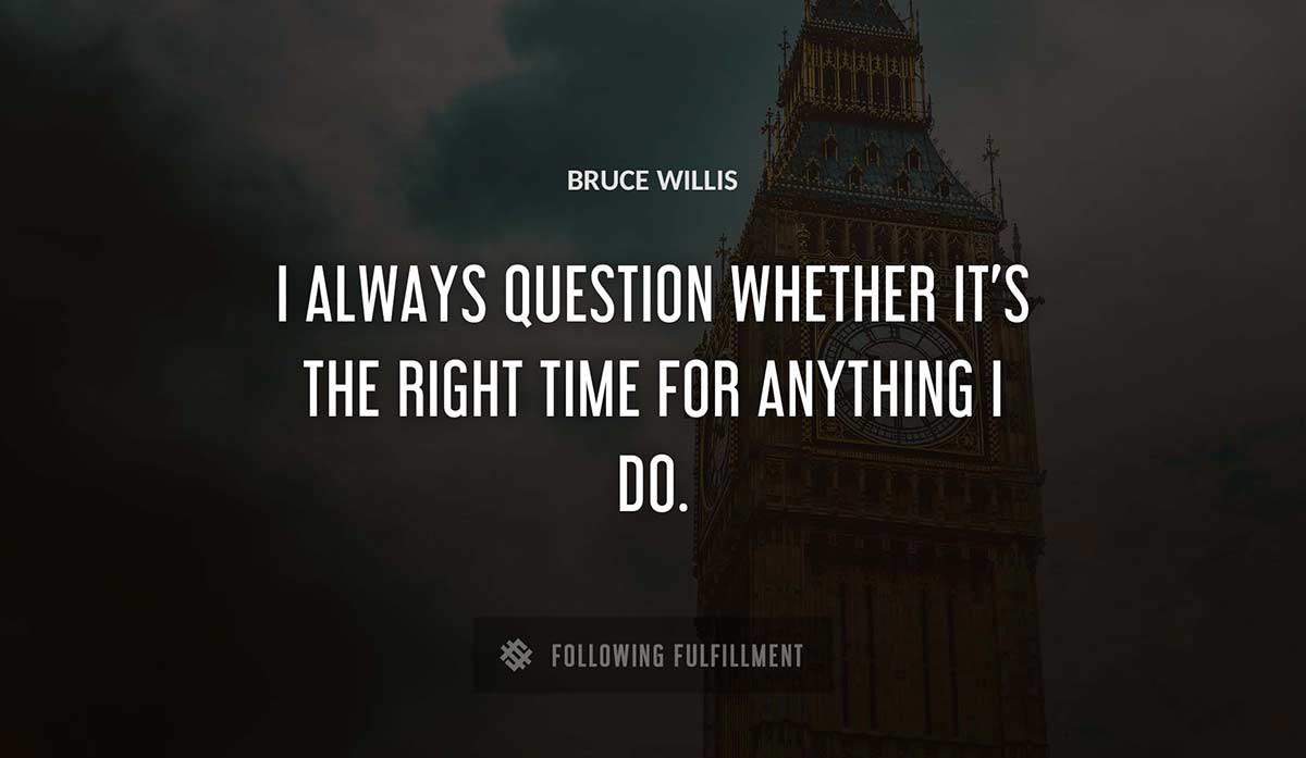 i always question whether it s the right time for anything i do Bruce Willis quote