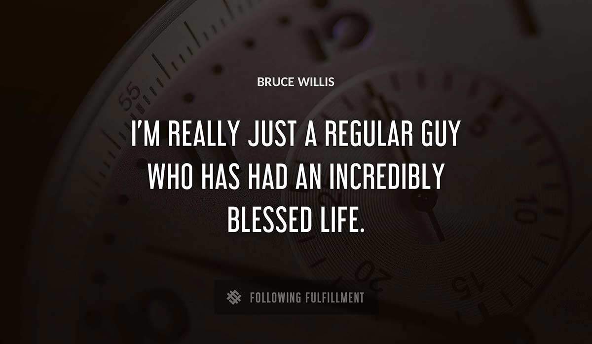 i m really just a regular guy who has had an incredibly blessed life Bruce Willis quote